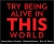 TRY BEING ALIVE IN THIS WORLD